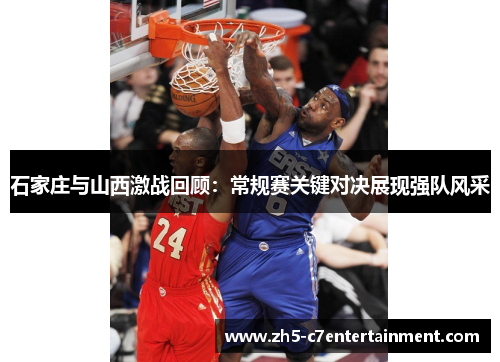 石家庄与山西激战回顾：常规赛关键对决展现强队风采