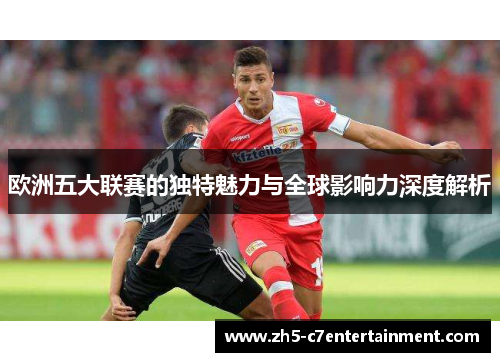欧洲五大联赛的独特魅力与全球影响力深度解析