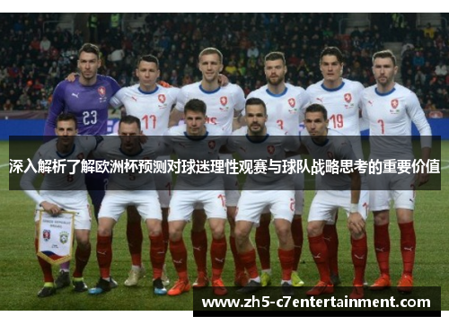 深入解析了解欧洲杯预测对球迷理性观赛与球队战略思考的重要价值