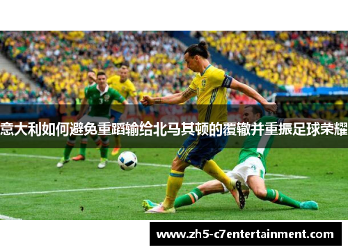 意大利如何避免重蹈输给北马其顿的覆辙并重振足球荣耀