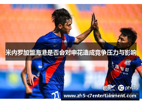 米内罗加盟海港是否会对申花造成竞争压力与影响