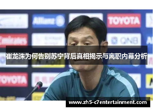 崔龙洙为何告别苏宁背后真相揭示与离职内幕分析