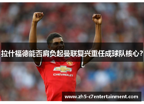 拉什福德能否肩负起曼联复兴重任成球队核心？