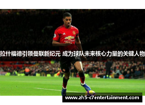 拉什福德引领曼联新纪元 成为球队未来核心力量的关键人物