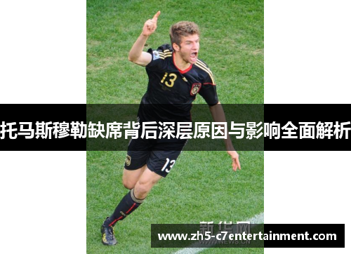 托马斯穆勒缺席背后深层原因与影响全面解析