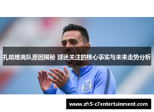 扎哈维离队原因揭秘 球迷关注的核心事实与未来走势分析