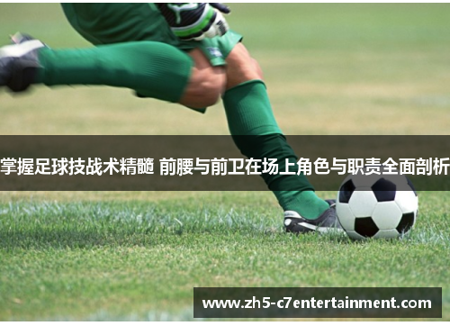 掌握足球技战术精髓 前腰与前卫在场上角色与职责全面剖析