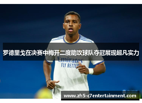 罗德里戈在决赛中梅开二度助攻球队夺冠展现超凡实力