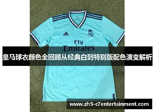皇马球衣颜色全回顾从经典白到特别版配色演变解析