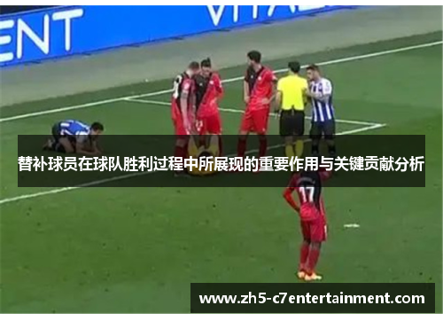 替补球员在球队胜利过程中所展现的重要作用与关键贡献分析