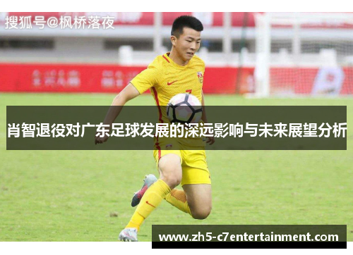 肖智退役对广东足球发展的深远影响与未来展望分析