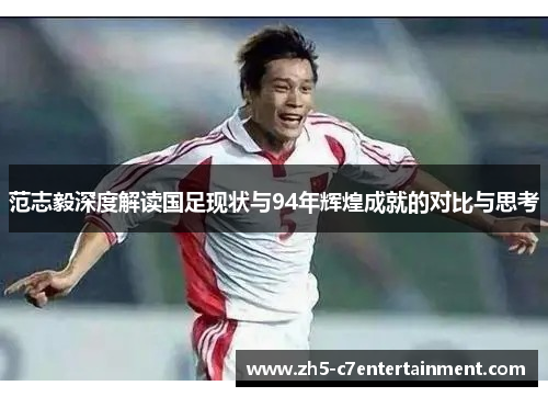范志毅深度解读国足现状与94年辉煌成就的对比与思考