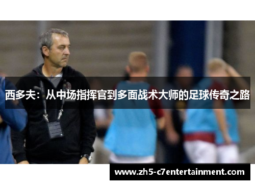 西多夫：从中场指挥官到多面战术大师的足球传奇之路