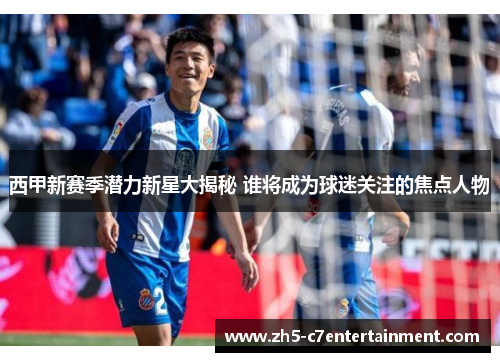 西甲新赛季潜力新星大揭秘 谁将成为球迷关注的焦点人物