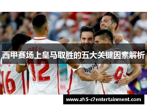 西甲赛场上皇马取胜的五大关键因素解析