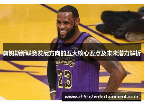 詹姆斯新联赛发展方向的五大核心要点及未来潜力解析