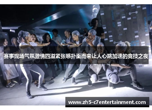 赛事现场气氛激情四溢紧张感扑面而来让人心跳加速的竞技之夜