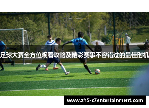足球大赛全方位观看攻略及精彩赛事不容错过的最佳时机