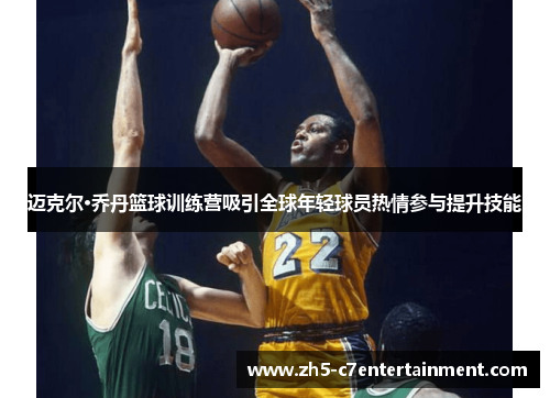 迈克尔·乔丹篮球训练营吸引全球年轻球员热情参与提升技能