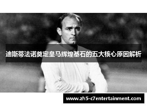 迪斯蒂法诺奠定皇马辉煌基石的五大核心原因解析