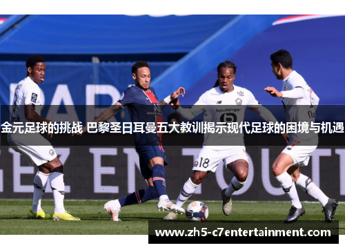 金元足球的挑战 巴黎圣日耳曼五大教训揭示现代足球的困境与机遇
