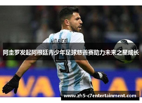 阿圭罗发起阿根廷青少年足球慈善赛助力未来之星成长