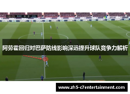 阿劳霍回归对巴萨防线影响深远提升球队竞争力解析