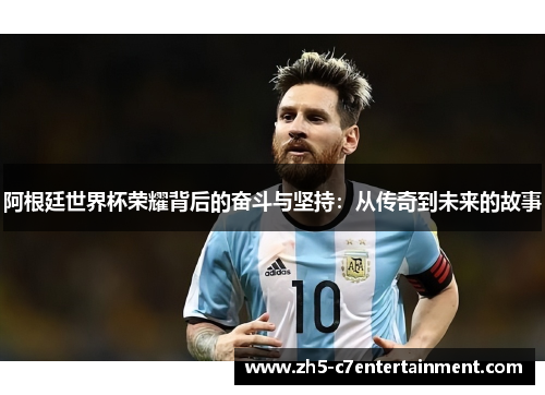 阿根廷世界杯荣耀背后的奋斗与坚持：从传奇到未来的故事