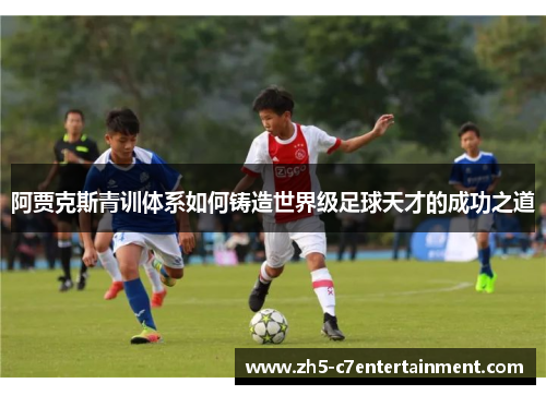 阿贾克斯青训体系如何铸造世界级足球天才的成功之道