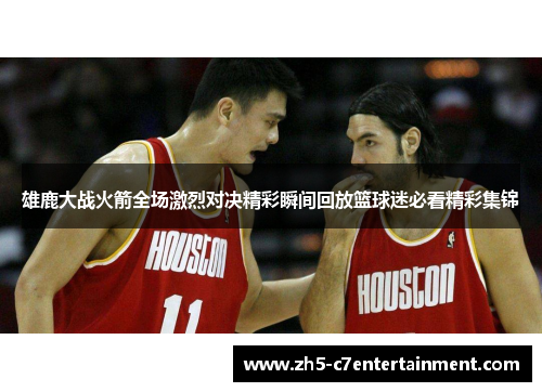 雄鹿大战火箭全场激烈对决精彩瞬间回放篮球迷必看精彩集锦