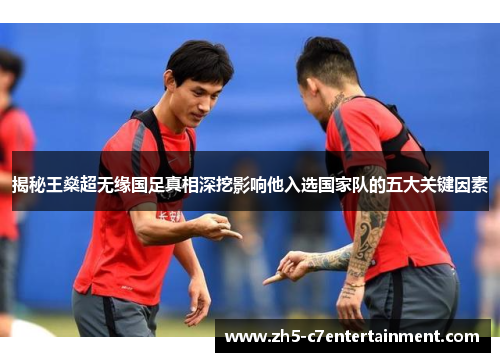 揭秘王燊超无缘国足真相深挖影响他入选国家队的五大关键因素