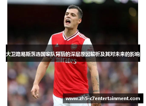 大卫路易斯落选国家队背后的深层原因解析及其对未来的影响