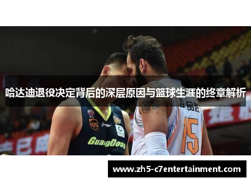 哈达迪退役决定背后的深层原因与篮球生涯的终章解析