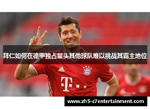 拜仁如何在德甲独占鳌头其他球队难以挑战其霸主地位