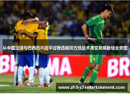 从中国足球与巴西历次战平过程透视双方技战术演变发展脉络全景图