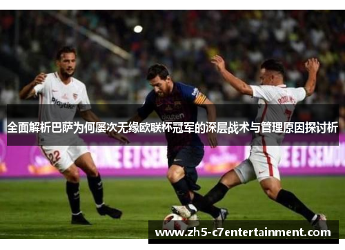 全面解析巴萨为何屡次无缘欧联杯冠军的深层战术与管理原因探讨析