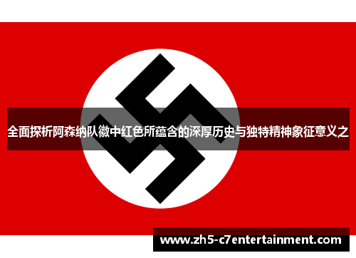 全面探析阿森纳队徽中红色所蕴含的深厚历史与独特精神象征意义之