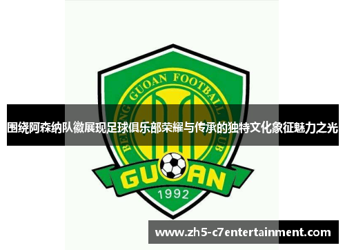 围绕阿森纳队徽展现足球俱乐部荣耀与传承的独特文化象征魅力之光 围绕阿森纳队徽展现足球俱乐部荣耀与传承的独特文化象征魅力之光