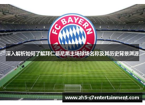深入解析如何了解拜仁慕尼黑主场球场名称及其历史背景渊源