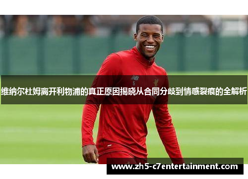 维纳尔杜姆离开利物浦的真正原因揭晓从合同分歧到情感裂痕的全解析