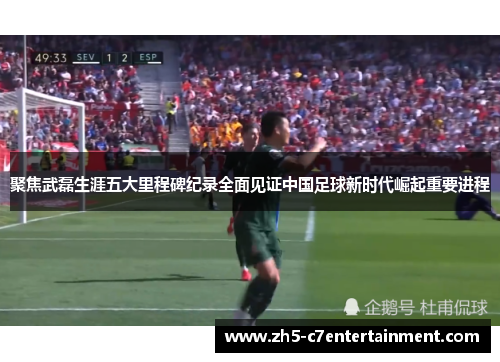 聚焦武磊生涯五大里程碑纪录全面见证中国足球新时代崛起重要进程