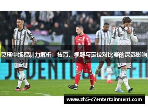 莫塔中场控制力解析：技巧、视野与定位对比赛的深远影响