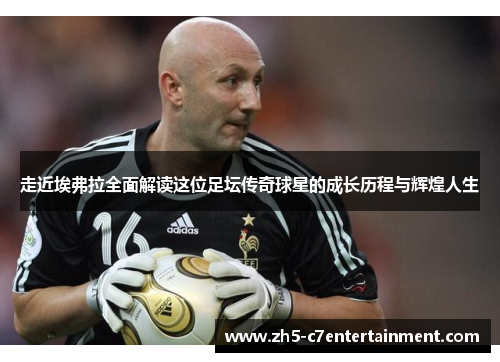 走近埃弗拉全面解读这位足坛传奇球星的成长历程与辉煌人生