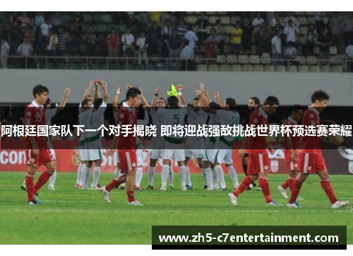 阿根廷国家队下一个对手揭晓 即将迎战强敌挑战世界杯预选赛荣耀