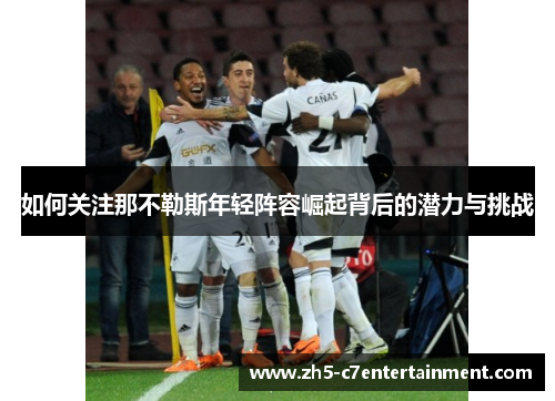 如何关注那不勒斯年轻阵容崛起背后的潜力与挑战