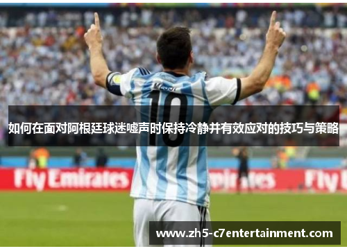 如何在面对阿根廷球迷嘘声时保持冷静并有效应对的技巧与策略