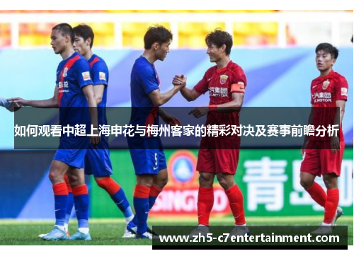 如何观看中超上海申花与梅州客家的精彩对决及赛事前瞻分析