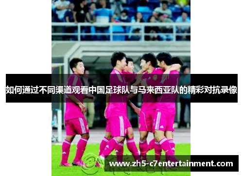 如何通过不同渠道观看中国足球队与马来西亚队的精彩对抗录像