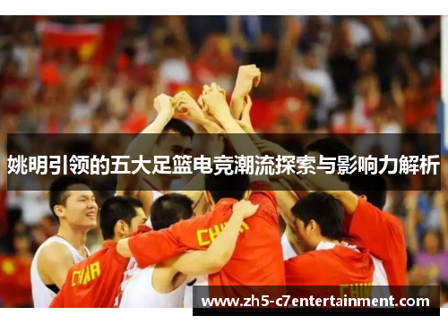 姚明引领的五大足篮电竞潮流探索与影响力解析