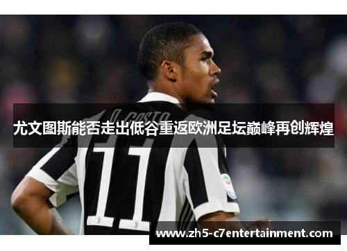 尤文图斯能否走出低谷重返欧洲足坛巅峰再创辉煌